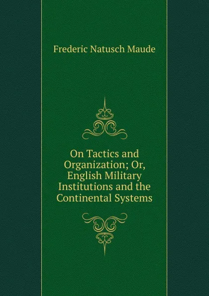 Обложка книги On Tactics and Organization; Or, English Military Institutions and the Continental Systems, Frederic Natusch Maude