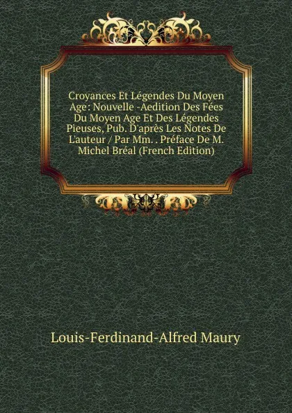 Обложка книги Croyances Et Legendes Du Moyen Age: Nouvelle -Aedition Des Fees Du Moyen Age Et Des Legendes Pieuses, Pub. D.apres Les Notes De L.auteur / Par Mm. . Preface De M. Michel Breal (French Edition), Louis-Ferdinand-Alfred Maury