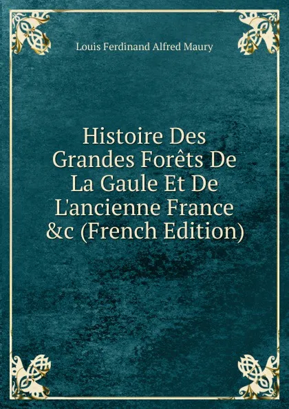 Обложка книги Histoire Des Grandes Forets De La Gaule Et De L.ancienne France .c (French Edition), Louis Ferdinand Alfred Maury