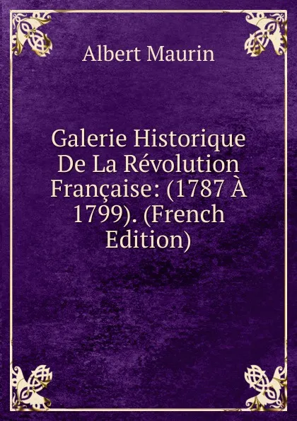 Обложка книги Galerie Historique De La Revolution Francaise: (1787 A 1799). (French Edition), Albert Maurin