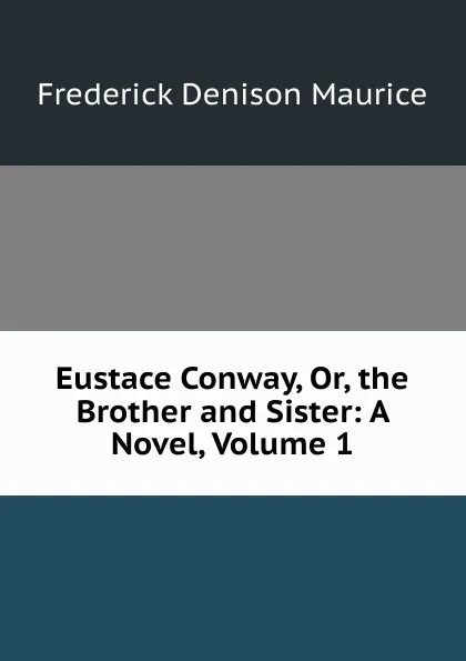 Обложка книги Eustace Conway, Or, the Brother and Sister: A Novel, Volume 1, Maurice Frederick Denison