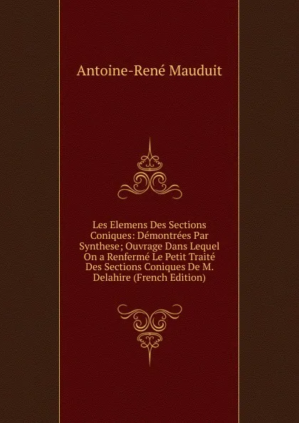 Обложка книги Les Elemens Des Sections Coniques: Demontrees Par Synthese; Ouvrage Dans Lequel On a Renferme Le Petit Traite Des Sections Coniques De M. Delahire (French Edition), Antoine-René Mauduit