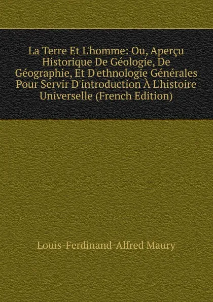 Обложка книги La Terre Et L.homme: Ou, Apercu Historique De Geologie, De Geographie, Et D.ethnologie Generales Pour Servir D.introduction A L.histoire Universelle (French Edition), Louis-Ferdinand-Alfred Maury