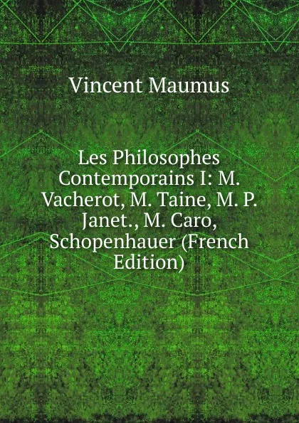 Обложка книги Les Philosophes Contemporains I: M. Vacherot, M. Taine, M. P. Janet., M. Caro, Schopenhauer (French Edition), Vincent Maumus