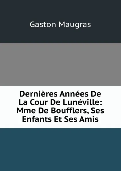 Обложка книги Dernieres Annees De La Cour De Luneville: Mme De Boufflers, Ses Enfants Et Ses Amis, Gaston Maugras