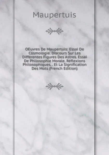 Обложка книги OEuvres De Maupertuis: Essai De Cosmologie. Discours Sur Les Differentes Figures Des Astres. Essai De Philosophie Morale. Reflexions Philosophiques, . Et La Signification Des Mots (French Edition), Maupertuis