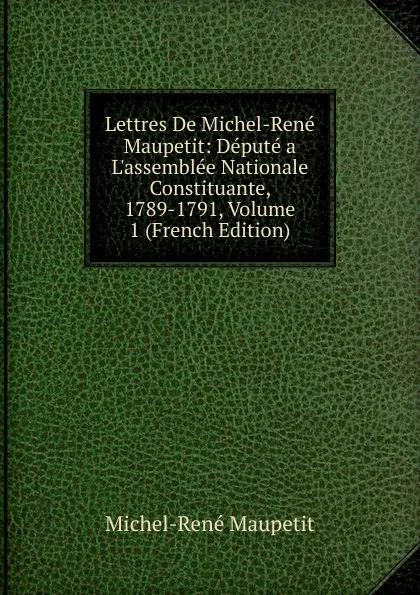 Обложка книги Lettres De Michel-Rene Maupetit: Depute a L.assemblee Nationale Constituante, 1789-1791, Volume 1 (French Edition), Michel-René Maupetit