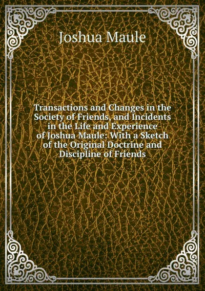 Обложка книги Transactions and Changes in the Society of Friends, and Incidents in the Life and Experience of Joshua Maule: With a Sketch of the Original Doctrine and Discipline of Friends, Joshua Maule