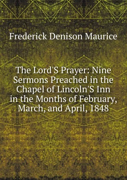 Обложка книги The Lord.S Prayer: Nine Sermons Preached in the Chapel of Lincoln.S Inn in the Months of February, March, and April, 1848, Maurice Frederick Denison