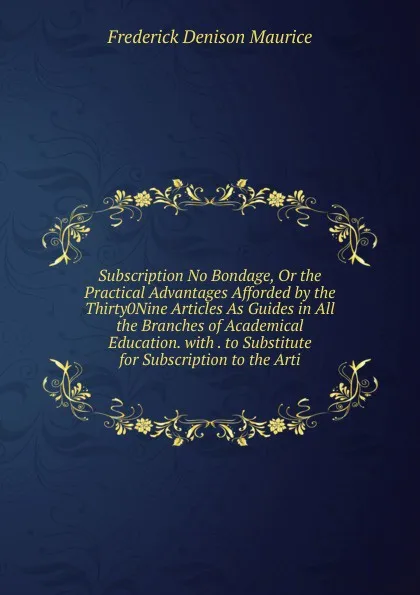 Обложка книги Subscription No Bondage, Or the Practical Advantages Afforded by the Thirty0Nine Articles As Guides in All the Branches of Academical Education. with . to Substitute for Subscription to the Arti, Maurice Frederick Denison