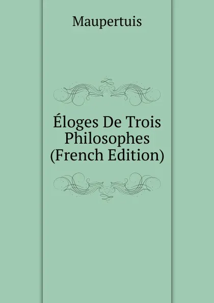 Обложка книги Eloges De Trois Philosophes (French Edition), Maupertuis