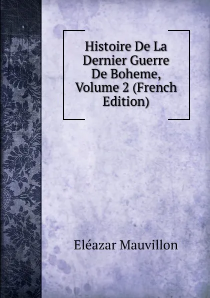 Обложка книги Histoire De La Dernier Guerre De Boheme, Volume 2 (French Edition), Eléazar Mauvillon