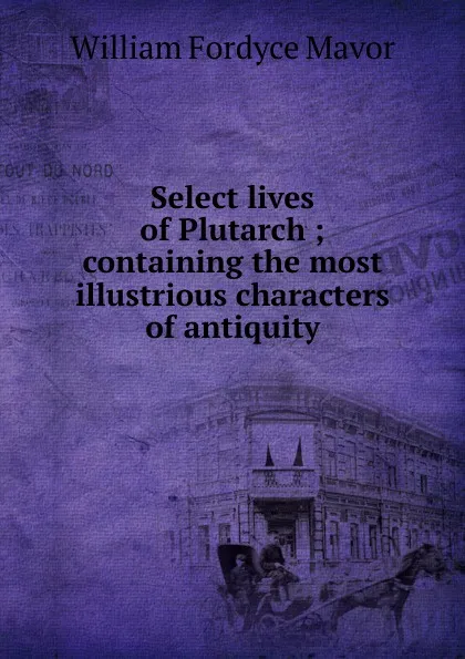 Обложка книги Select lives of Plutarch ; containing the most illustrious characters of antiquity, William Fordyce Mavor