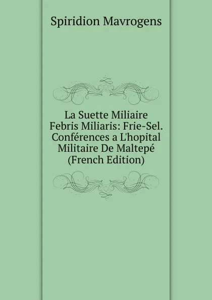 Обложка книги La Suette Miliaire Febris Miliaris: Frie-Sel. Conferences a L.hopital Militaire De Maltepe (French Edition), Spiridion Mavrogens