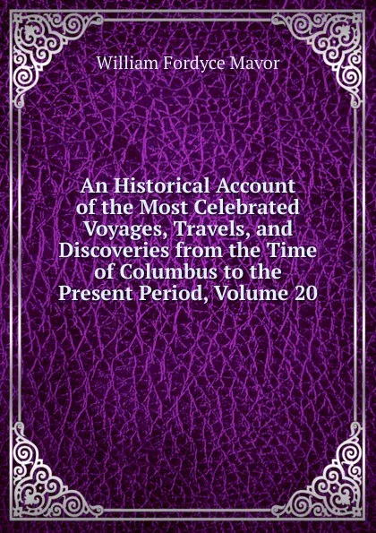 Обложка книги An Historical Account of the Most Celebrated Voyages, Travels, and Discoveries from the Time of Columbus to the Present Period, Volume 20, William Fordyce Mavor