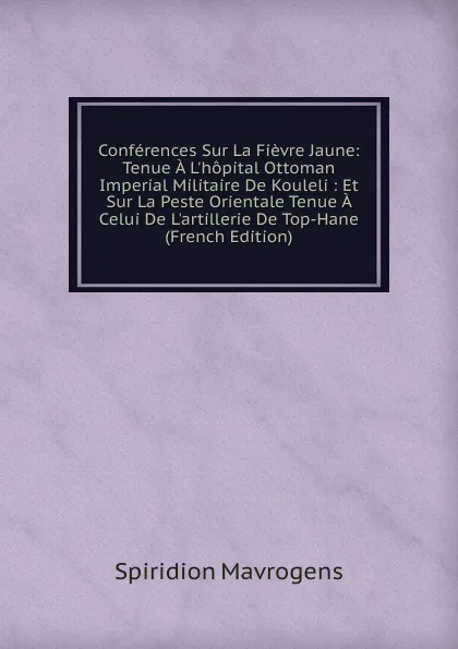 Обложка книги Conferences Sur La Fievre Jaune: Tenue A L.hopital Ottoman Imperial Militaire De Kouleli : Et Sur La Peste Orientale Tenue A Celui De L.artillerie De Top-Hane (French Edition), Spiridion Mavrogens