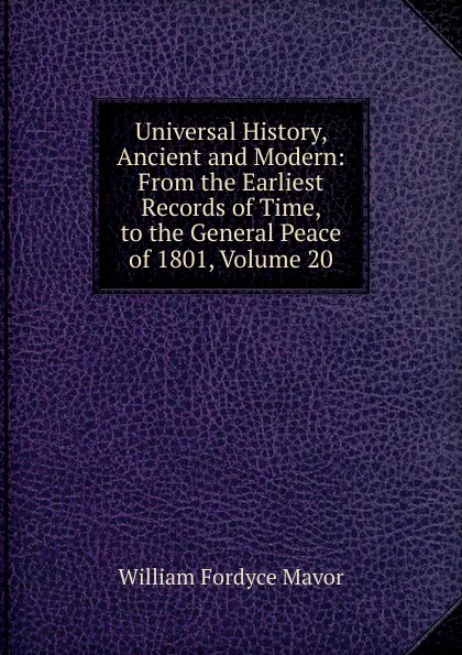 Обложка книги Universal History, Ancient and Modern: From the Earliest Records of Time, to the General Peace of 1801, Volume 20, William Fordyce Mavor