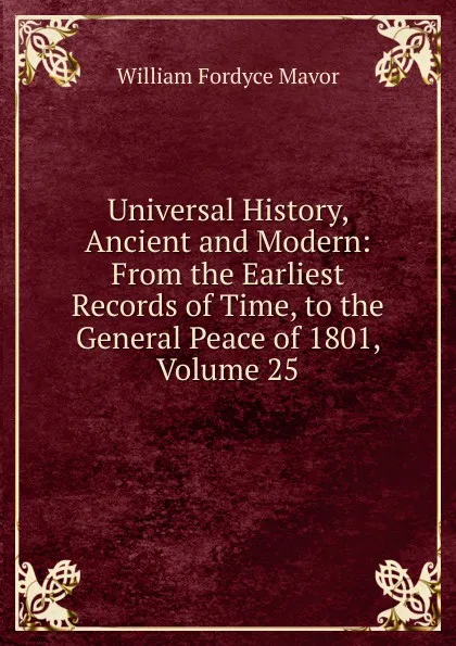 Обложка книги Universal History, Ancient and Modern: From the Earliest Records of Time, to the General Peace of 1801, Volume 25, William Fordyce Mavor