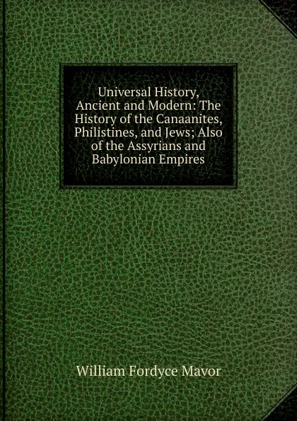 Обложка книги Universal History, Ancient and Modern: The History of the Canaanites, Philistines, and Jews; Also of the Assyrians and Babylonian Empires, William Fordyce Mavor