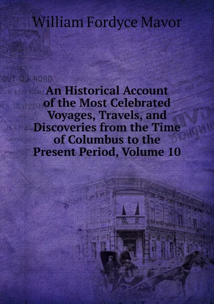 Обложка книги An Historical Account of the Most Celebrated Voyages, Travels, and Discoveries from the Time of Columbus to the Present Period, Volume 10, William Fordyce Mavor