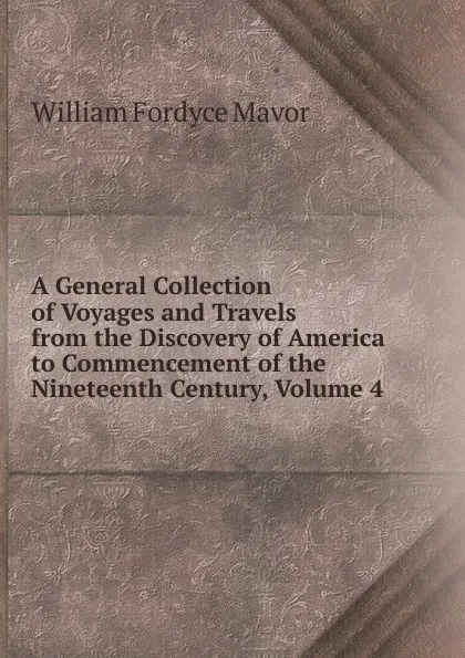 Обложка книги A General Collection of Voyages and Travels from the Discovery of America to Commencement of the Nineteenth Century, Volume 4, William Fordyce Mavor