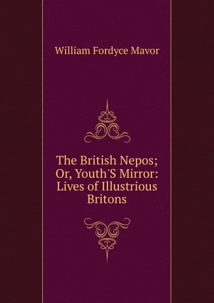 Обложка книги The British Nepos; Or, Youth.S Mirror: Lives of Illustrious Britons, William Fordyce Mavor