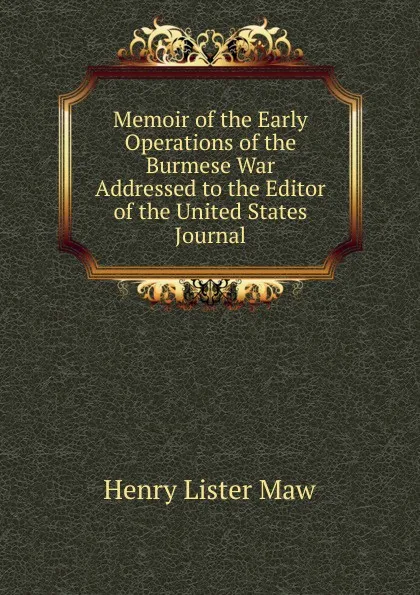 Обложка книги Memoir of the Early Operations of the Burmese War Addressed to the Editor of the United States Journal, Henry Lister Maw