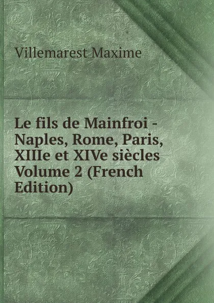 Обложка книги Le fils de Mainfroi - Naples, Rome, Paris, XIIIe et XIVe siecles Volume 2 (French Edition), Villemarest Maxime