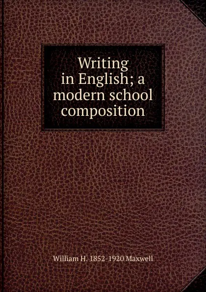 Обложка книги Writing in English; a modern school composition, William H. 1852-1920 Maxwell