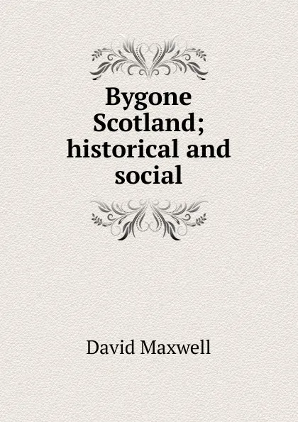 Обложка книги Bygone Scotland; historical and social, David Maxwell