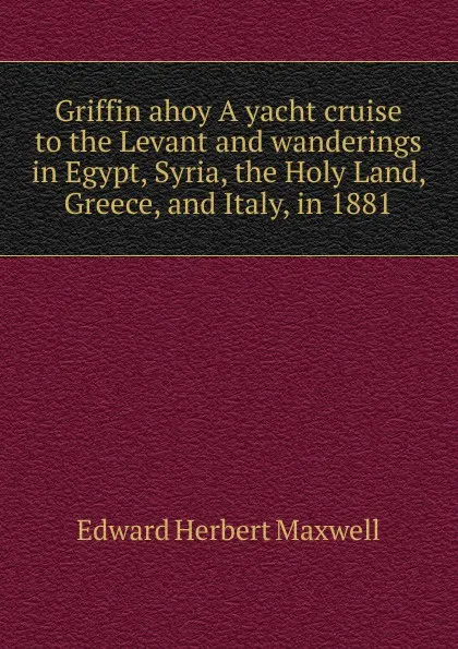 Обложка книги Griffin ahoy A yacht cruise to the Levant and wanderings in Egypt, Syria, the Holy Land, Greece, and Italy, in 1881, Edward Herbert Maxwell