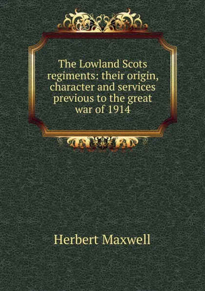 Обложка книги The Lowland Scots regiments: their origin, character and services previous to the great war of 1914, Maxwell Herbert