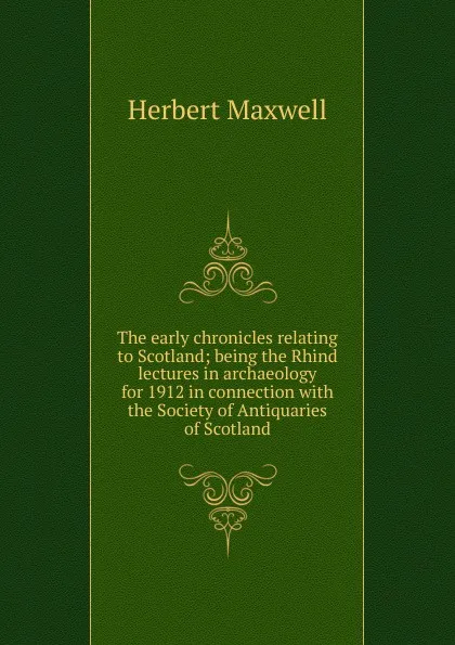 Обложка книги The early chronicles relating to Scotland; being the Rhind lectures in archaeology for 1912 in connection with the Society of Antiquaries of Scotland, Maxwell Herbert