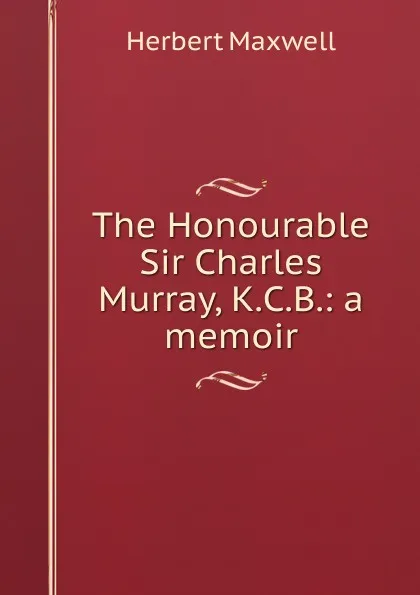Обложка книги The Honourable Sir Charles Murray, K.C.B.: a memoir, Maxwell Herbert