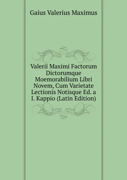 Обложка книги Valerii Maximi Factorum Dictorumque Moemorabilium Libri Novem, Cum Varietate Lectionis Notisque Ed. a I. Kappio (Latin Edition), Gaius Valerius Maximus