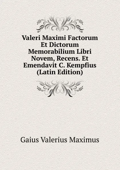 Обложка книги Valeri Maximi Factorum Et Dictorum Memorabilium Libri Novem, Recens. Et Emendavit C. Kempfius (Latin Edition), Gaius Valerius Maximus