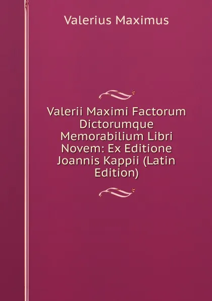 Обложка книги Valerii Maximi Factorum Dictorumque Memorabilium Libri Novem: Ex Editione Joannis Kappii (Latin Edition), Valerius Maximus