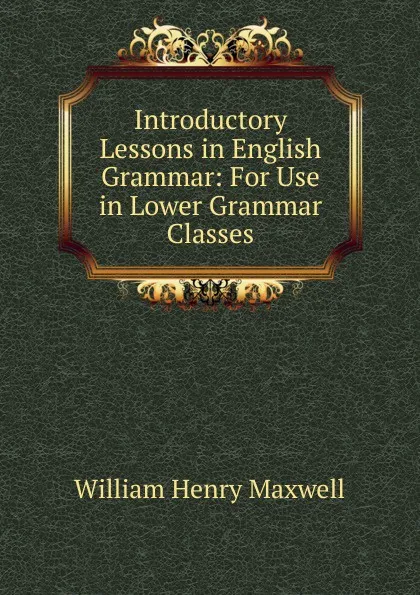 Обложка книги Introductory Lessons in English Grammar: For Use in Lower Grammar Classes, William Henry Maxwell