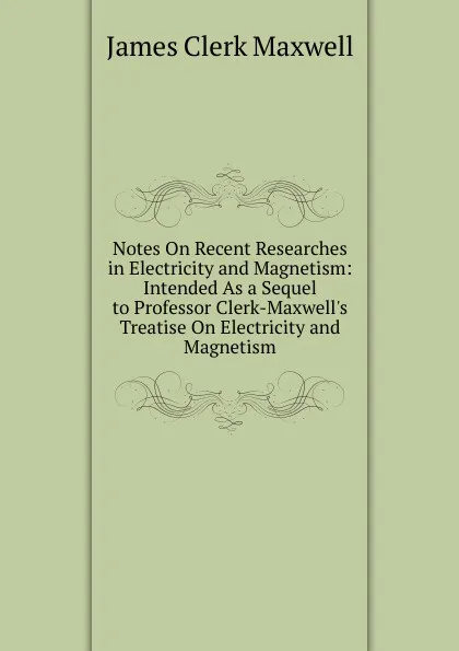 Обложка книги Notes On Recent Researches in Electricity and Magnetism: Intended As a Sequel to Professor Clerk-Maxwell.s Treatise On Electricity and Magnetism, James Clerk Maxwell