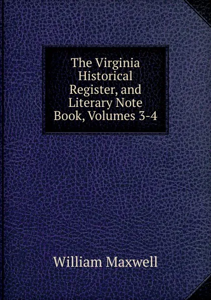 Обложка книги The Virginia Historical Register, and Literary Note Book, Volumes 3-4, William Maxwell