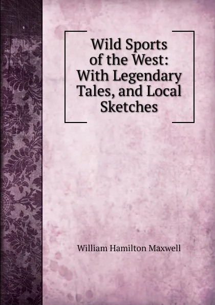 Обложка книги Wild Sports of the West: With Legendary Tales, and Local Sketches, Maxwell William Hamilton