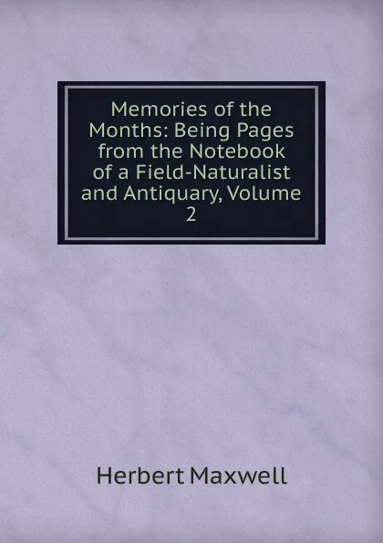 Обложка книги Memories of the Months: Being Pages from the Notebook of a Field-Naturalist and Antiquary, Volume 2, Maxwell Herbert