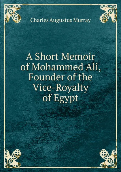 Обложка книги A Short Memoir of Mohammed Ali, Founder of the Vice-Royalty of Egypt, Charles Augustus Murray