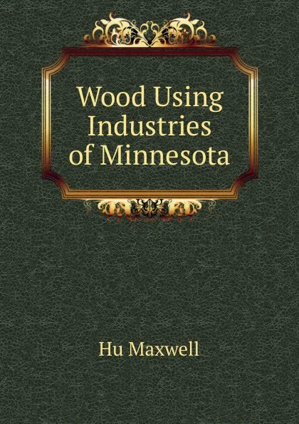 Обложка книги Wood Using Industries of Minnesota, Hu Maxwell