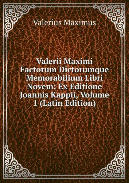 Обложка книги Valerii Maximi Factorum Dictorumque Memorabilium Libri Novem: Ex Editione Joannis Kappii, Volume 1 (Latin Edition), Valerius Maximus