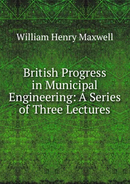 Обложка книги British Progress in Municipal Engineering: A Series of Three Lectures, William Henry Maxwell