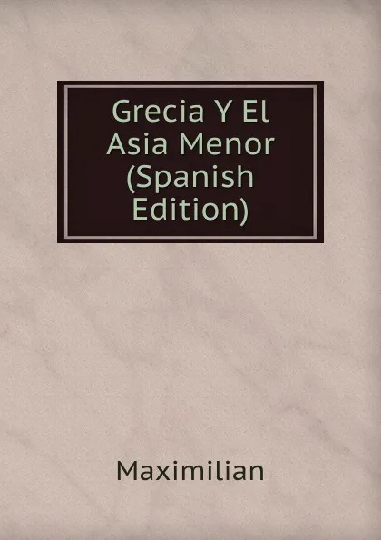 Обложка книги Grecia Y El Asia Menor (Spanish Edition), Maximilian