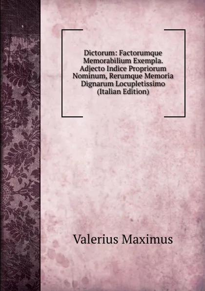 Обложка книги Dictorum: Factorumque Memorabilium Exempla. Adjecto Indice Propriorum Nominum, Rerumque Memoria Dignarum Locupletissimo (Italian Edition), Valerius Maximus