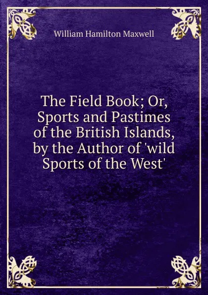 Обложка книги The Field Book; Or, Sports and Pastimes of the British Islands, by the Author of .wild Sports of the West.., Maxwell William Hamilton