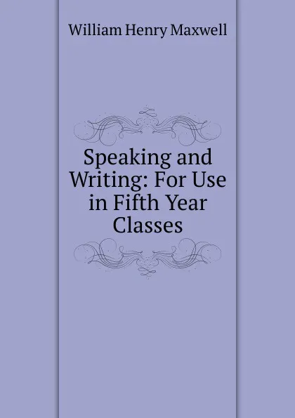 Обложка книги Speaking and Writing: For Use in Fifth Year Classes, William Henry Maxwell